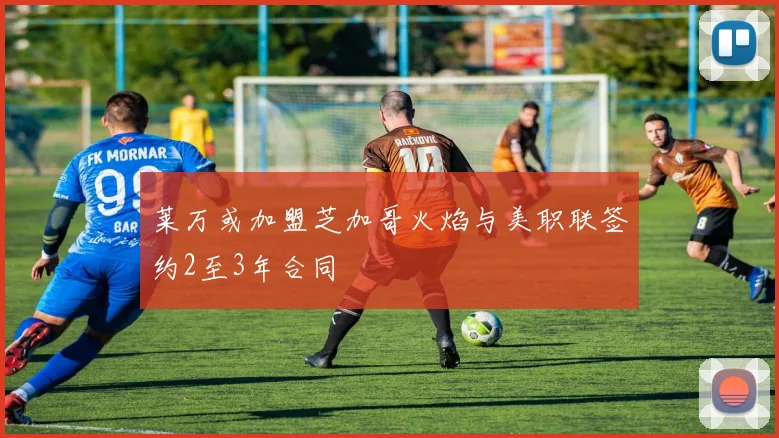 莱万或加盟芝加哥火焰与美职联签约2至3年合同