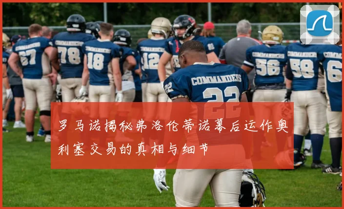 罗马诺揭秘弗洛伦蒂诺幕后运作奥利塞交易的真相与细节