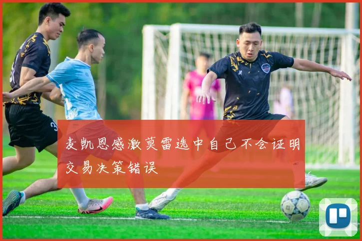 麦凯恩感激莫雷选中自己不会证明交易决策错误