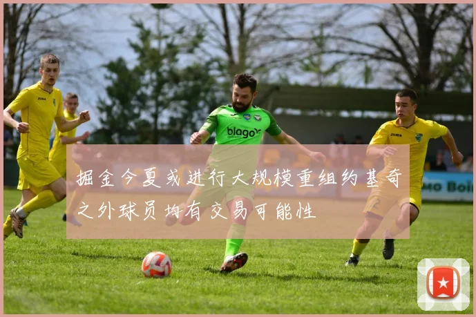 掘金今夏或进行大规模重组约基奇之外球员均有交易可能性