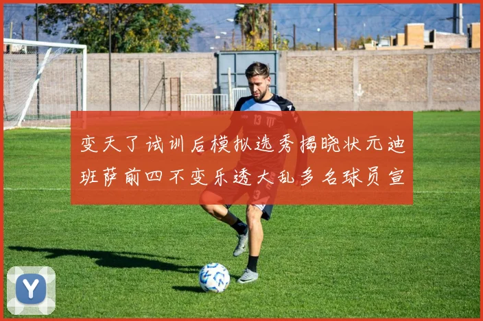 变天了试训后模拟选秀揭晓状元迪班萨前四不变乐透大乱多名球员宣布退选