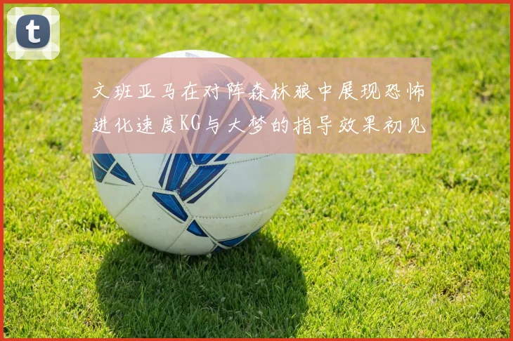 文班亚马在对阵森林狼中展现恐怖进化速度KG与大梦的指导效果初见成效