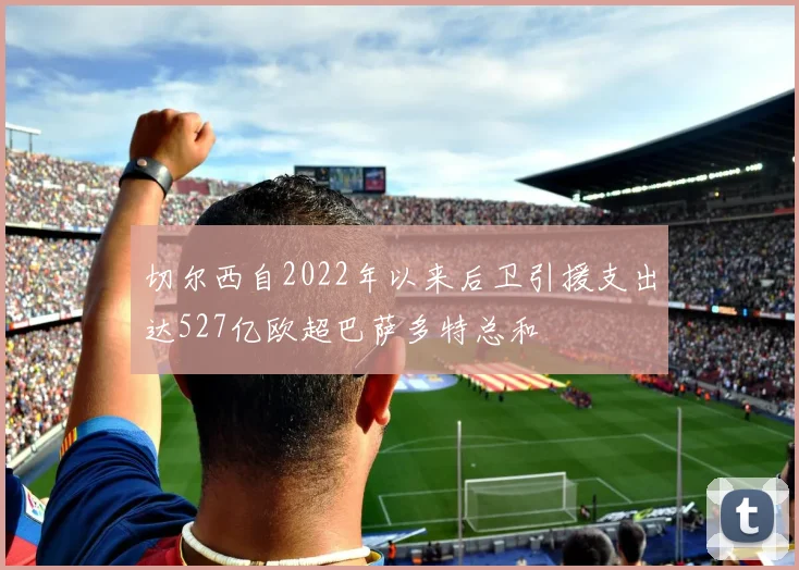 切尔西自2022年以来后卫引援支出达527亿欧超巴萨多特总和