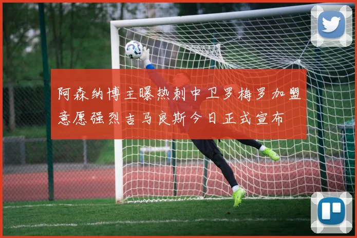 阿森纳博主曝热刺中卫罗梅罗加盟意愿强烈吉马良斯今日正式宣布
