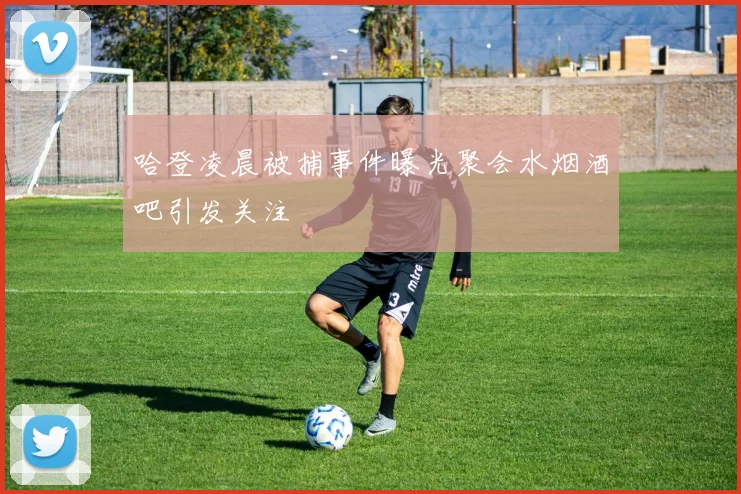哈登凌晨被捕事件曝光聚会水烟酒吧引发关注