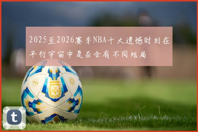 2025至2026赛季NBA十大遗憾时刻在平行宇宙中是否会有不同结局