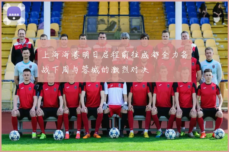 上海海港明日启程前往成都全力备战下周与蓉城的激烈对决