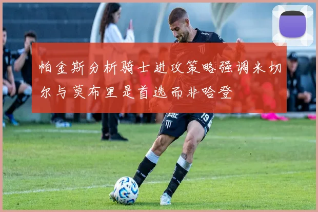 帕金斯分析骑士进攻策略强调米切尔与莫布里是首选而非哈登