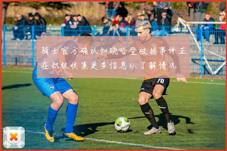 骑士官方确认知晓哈登被捕事件正在积极收集更多信息以了解情况