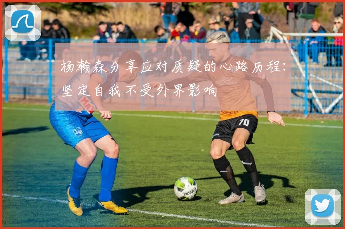 杨瀚森分享应对质疑的心路历程：坚定自我不受外界影响