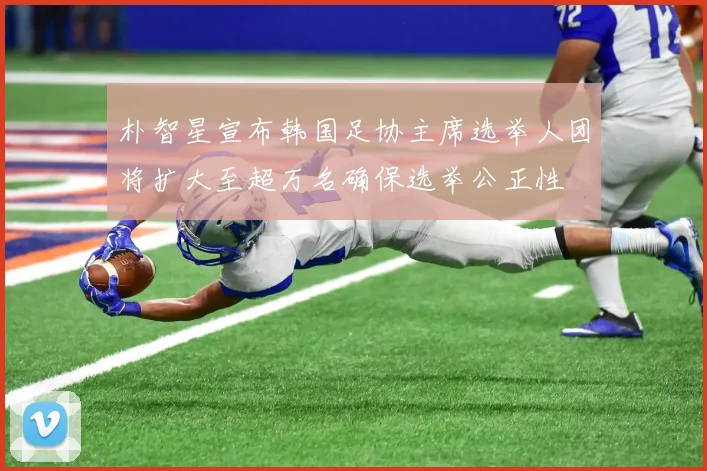 朴智星宣布韩国足协主席选举人团将扩大至超万名确保选举公正性