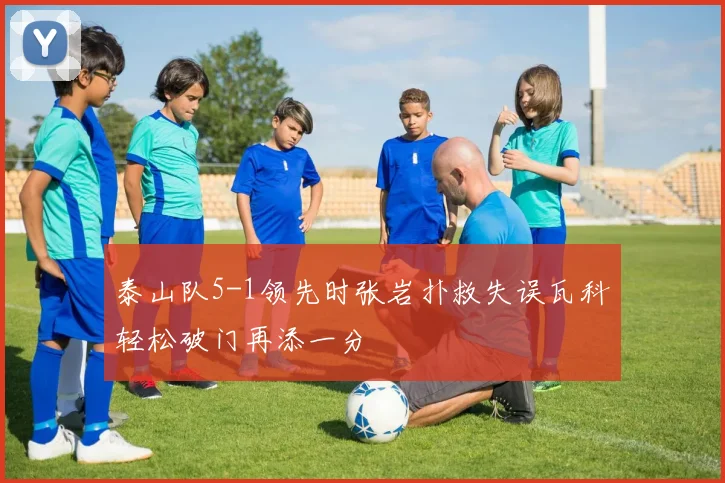 泰山队5-1领先时张岩扑救失误瓦科轻松破门再添一分