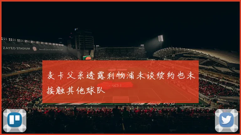 麦卡父亲透露利物浦未谈续约也未接触其他球队