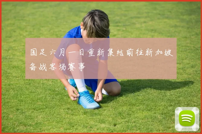 国足六月一日重新集结前往新加坡备战客场赛事