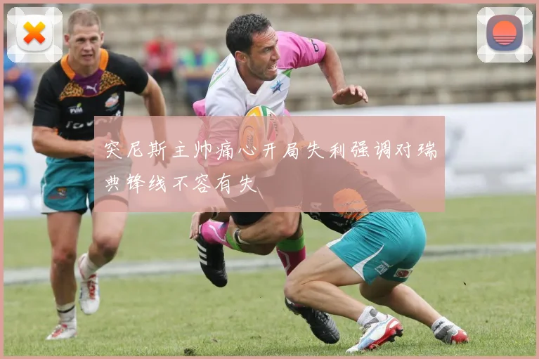 突尼斯主帅痛心开局失利强调对瑞典锋线不容有失