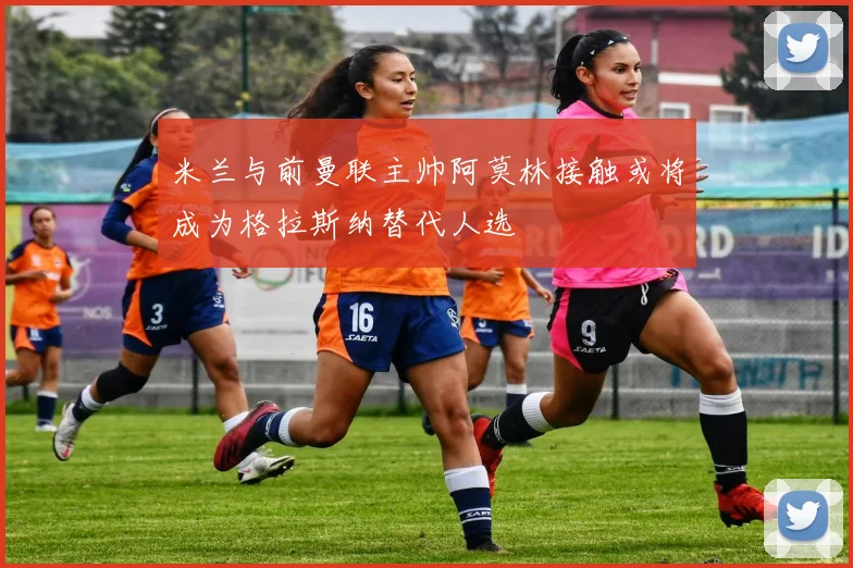 米兰与前曼联主帅阿莫林接触或将成为格拉斯纳替代人选