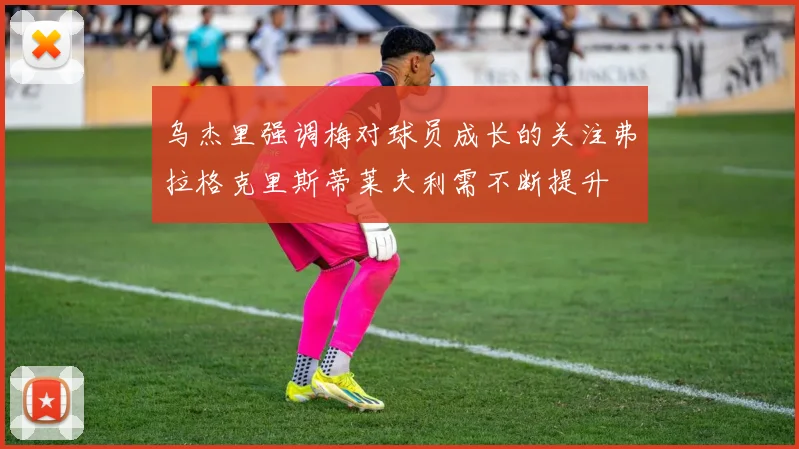 乌杰里强调梅对球员成长的关注弗拉格克里斯蒂莱夫利需不断提升