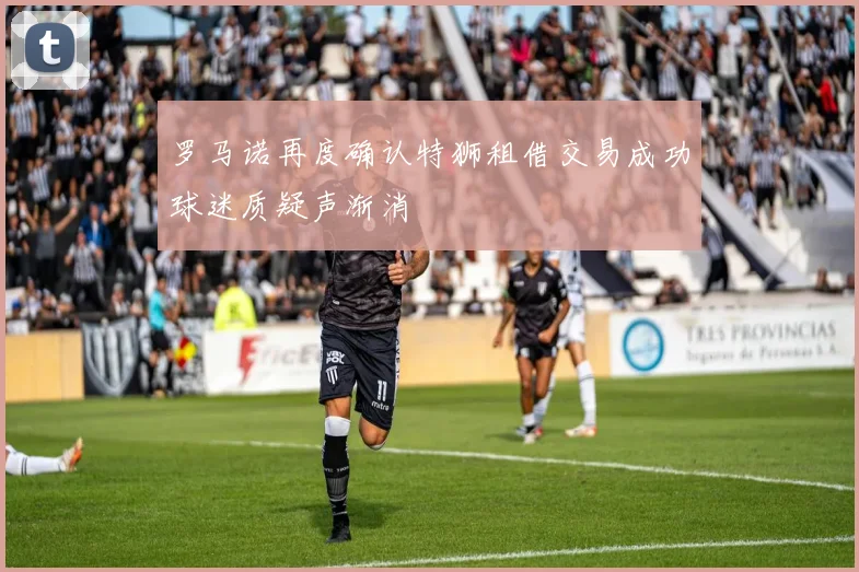 罗马诺再度确认特狮租借交易成功球迷质疑声渐消