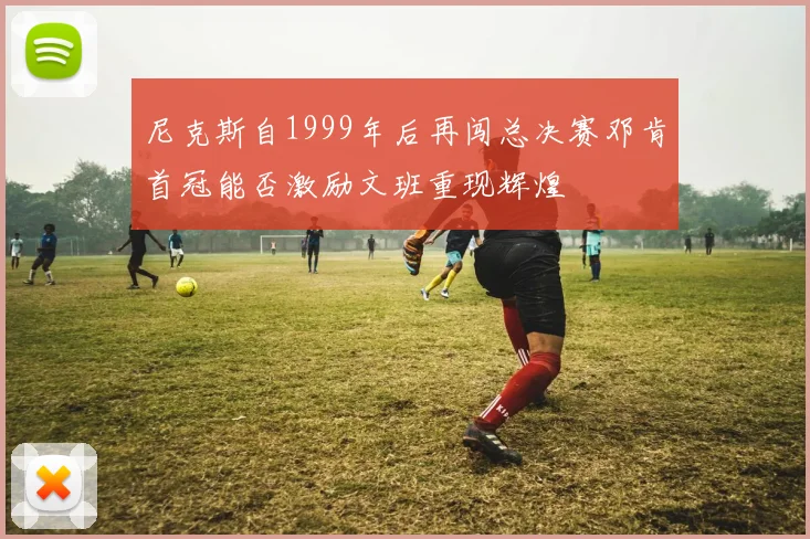 尼克斯自1999年后再闯总决赛邓肯首冠能否激励文班重现辉煌
