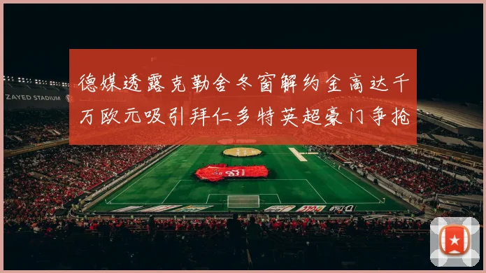 德媒透露克勒舍冬窗解约金高达千万欧元吸引拜仁多特英超豪门争抢