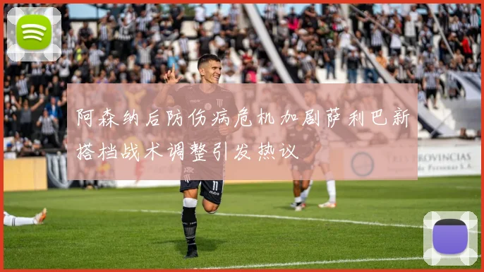 阿森纳后防伤病危机加剧萨利巴新搭档战术调整引发热议