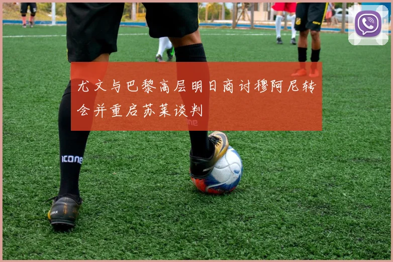 尤文与巴黎高层明日商讨穆阿尼转会并重启苏莱谈判