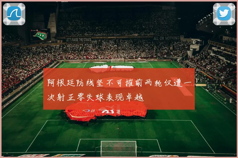 阿根廷防线坚不可摧前两轮仅遭一次射正零失球表现卓越