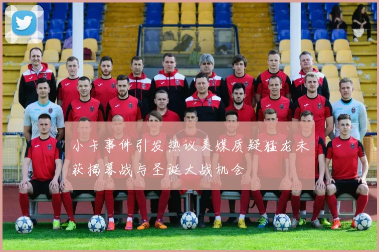 小卡事件引发热议美媒质疑猛龙未获揭幕战与圣诞大战机会