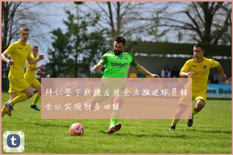 拜仁签下新援后将全力推进球员转会以实现财务回暖