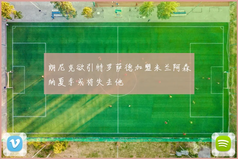 朗尼克欲引特罗萨德加盟米兰阿森纳夏季或将失去他