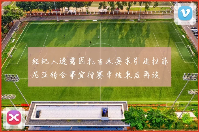 经纪人透露因扎吉未要求引进拉菲尼亚转会事宜待赛季结束后再谈
