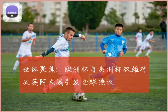 世体聚焦：欧洲杯与美洲杯双雄对决英阿大战引发全球热议
