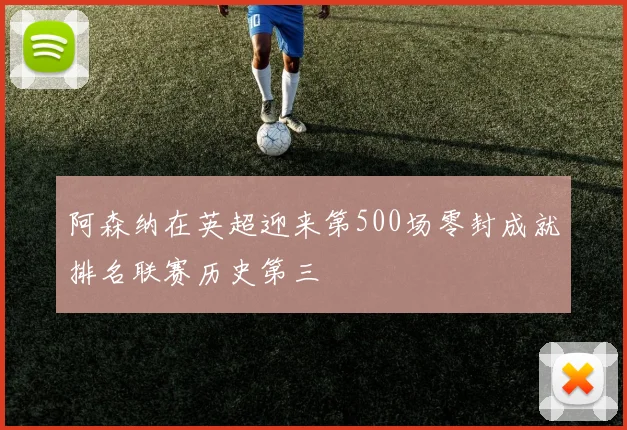 阿森纳在英超迎来第500场零封成就排名联赛历史第三