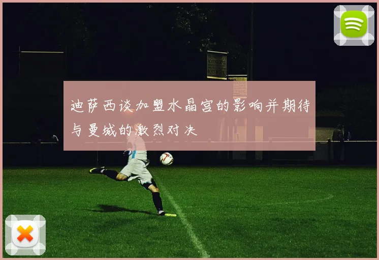 迪萨西谈加盟水晶宫的影响并期待与曼城的激烈对决