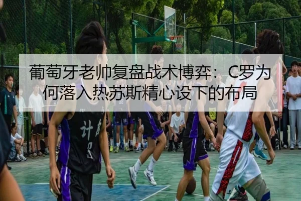 葡萄牙老帅复盘战术博弈：C罗为何落入热苏斯精心设下的布局